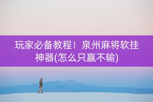 玩家必备教程！泉州麻将软挂神器(怎么只赢不输)
