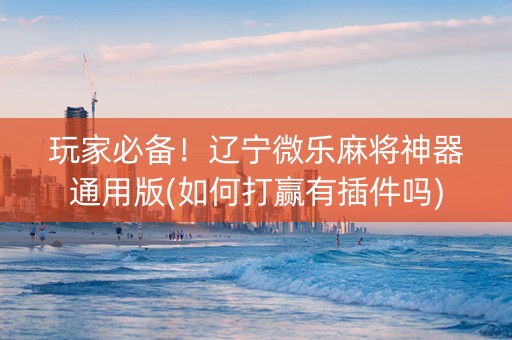 玩家必备！辽宁微乐麻将神器通用版(如何打赢有插件吗)