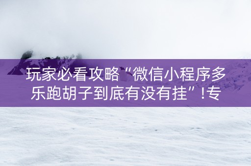 玩家必看攻略“微信小程序多乐跑胡子到底有没有挂”!专业师傅带你一起了解（详细教程）-抖音
