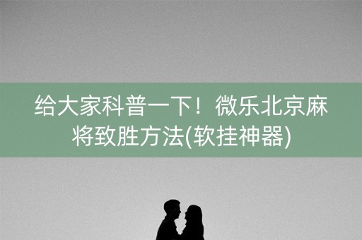 给大家科普一下！微乐北京麻将致胜方法(软挂神器)