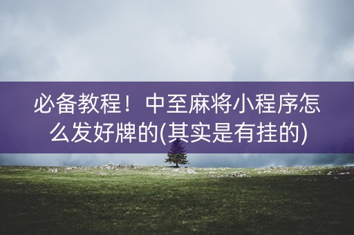 必备教程！中至麻将小程序怎么发好牌的(其实是有挂的)