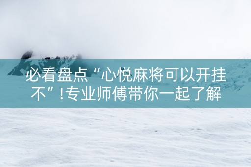 必看盘点“心悦麻将可以开挂不”!专业师傅带你一起了解（详细教程）-抖音