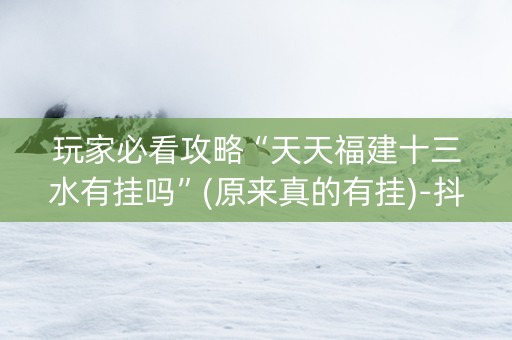 玩家必看攻略“天天福建十三水有挂吗”(原来真的有挂)-抖音