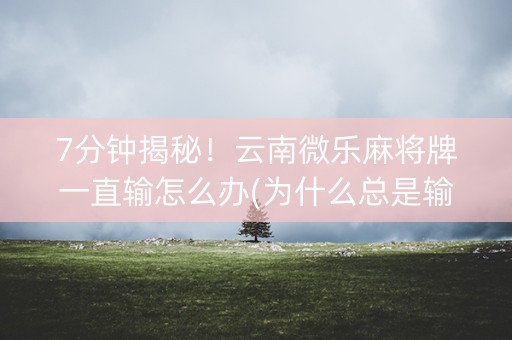 7分钟揭秘！云南微乐麻将牌一直输怎么办(为什么总是输)