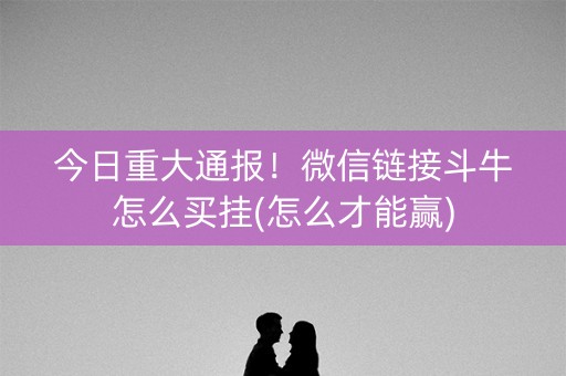 今日重大通报！微信链接斗牛怎么买挂(怎么才能赢)