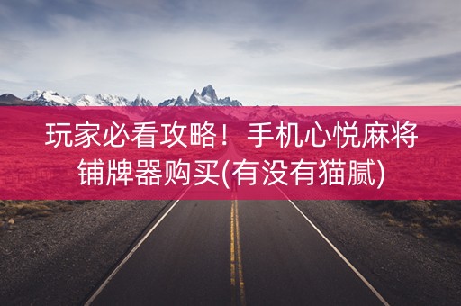 玩家必看攻略！手机心悦麻将铺牌器购买(有没有猫腻)