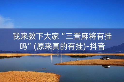 我来教下大家“三晋麻将有挂吗”(原来真的有挂)-抖音