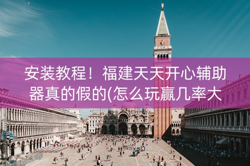 安装教程！福建天天开心辅助器真的假的(怎么玩赢几率大)