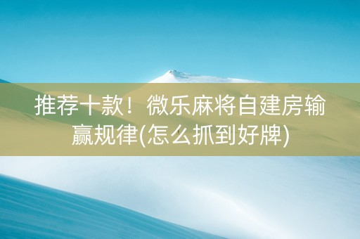 推荐十款！微乐麻将自建房输赢规律(怎么抓到好牌)
