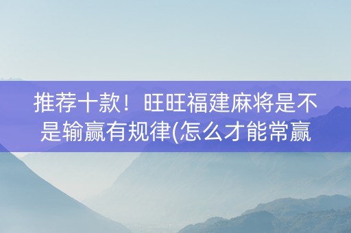 推荐十款！旺旺福建麻将是不是输赢有规律(怎么才能常赢)
