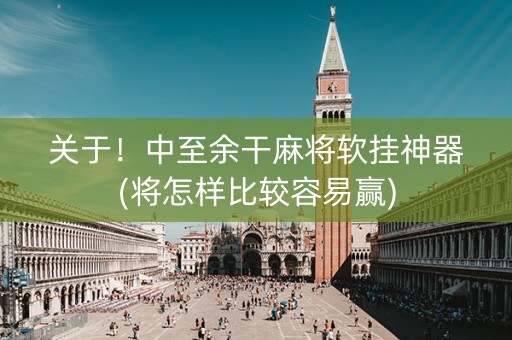 关于！中至余干麻将软挂神器(将怎样比较容易赢)