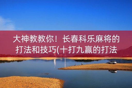 大神教教你！长春科乐麻将的打法和技巧(十打九赢的打法)