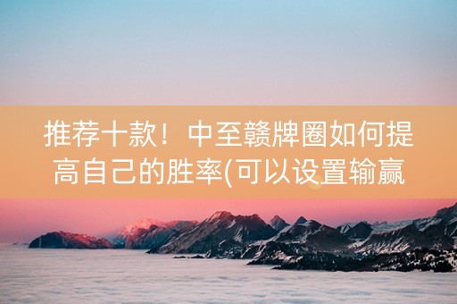 推荐十款！中至赣牌圈如何提高自己的胜率(可以设置输赢吗)