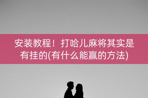 安装教程！打哈儿麻将其实是有挂的(有什么能赢的方法)