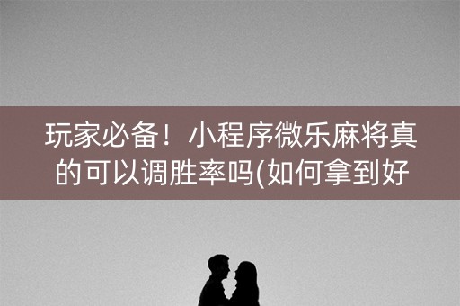 玩家必备！小程序微乐麻将真的可以调胜率吗(如何拿到好牌)