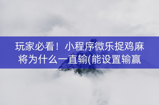 玩家必看！小程序微乐捉鸡麻将为什么一直输(能设置输赢吗)