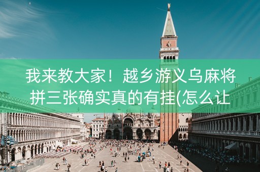 我来教大家！越乡游义乌麻将拼三张确实真的有挂(怎么让牌变好)