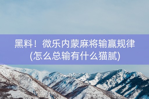 黑料！微乐内蒙麻将输赢规律(怎么总输有什么猫腻)