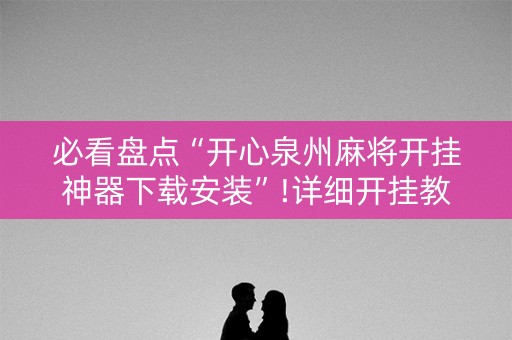 必看盘点“开心泉州麻将开挂神器下载安装”!详细开挂教程-抖音