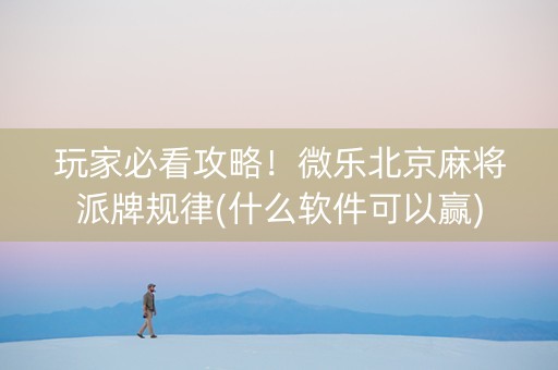 玩家必看攻略！微乐北京麻将派牌规律(什么软件可以赢)