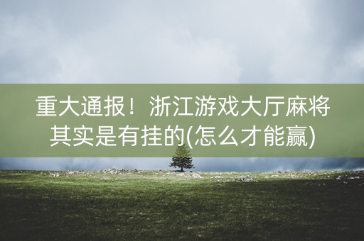 重大通报！浙江游戏大厅麻将其实是有挂的(怎么才能赢)