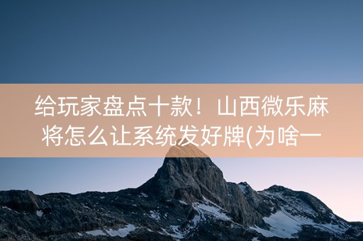 给玩家盘点十款！山西微乐麻将怎么让系统发好牌(为啥一直输)