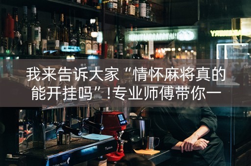 我来告诉大家“情怀麻将真的能开挂吗”!专业师傅带你一起了解（详细教程）-抖音