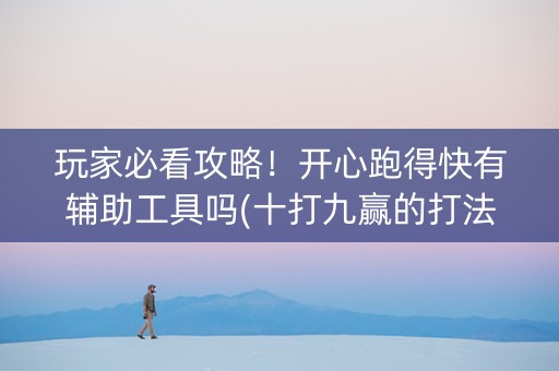 玩家必看攻略！开心跑得快有辅助工具吗(十打九赢的打法)