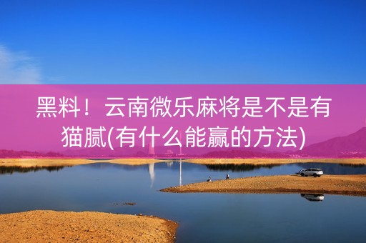 黑料！云南微乐麻将是不是有猫腻(有什么能赢的方法)