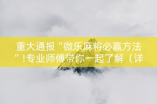 重大通报“微乐麻将必赢方法”!专业师傅带你一起了解（详细教程）-抖音