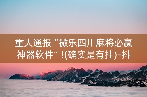 重大通报“微乐四川麻将必赢神器软件”!(确实是有挂)-抖音