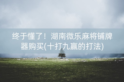 终于懂了！湖南微乐麻将铺牌器购买(十打九赢的打法)