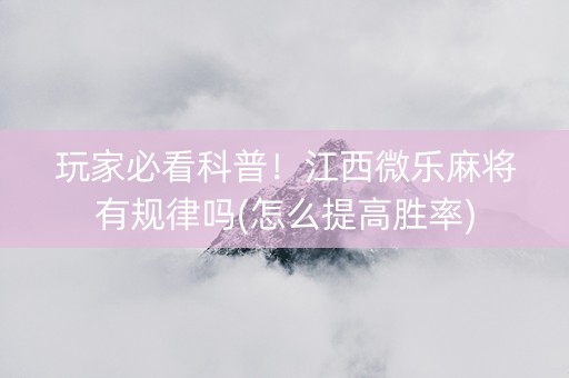 玩家必看科普！江西微乐麻将有规律吗(怎么提高胜率)