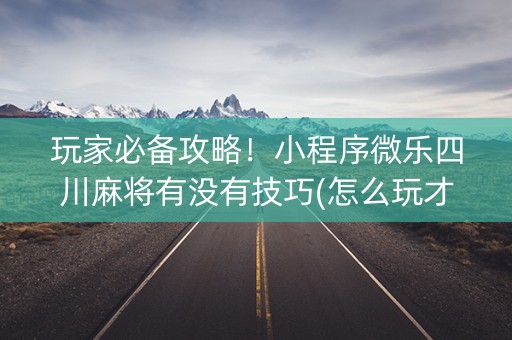 玩家必备攻略！小程序微乐四川麻将有没有技巧(怎么玩才能赢)