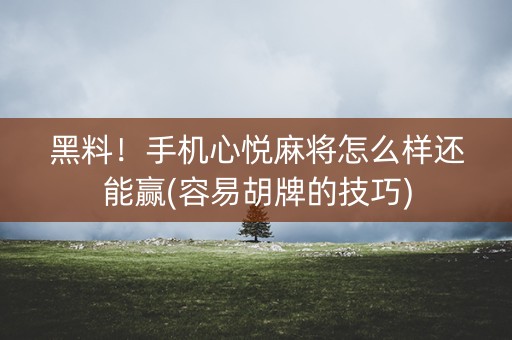 黑料！手机心悦麻将怎么样还能赢(容易胡牌的技巧)