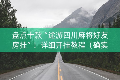 盘点十款“途游四川麻将好友房挂”！详细开挂教程（确实真的有挂)-抖音