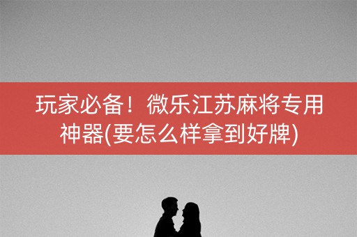 玩家必备！微乐江苏麻将专用神器(要怎么样拿到好牌)
