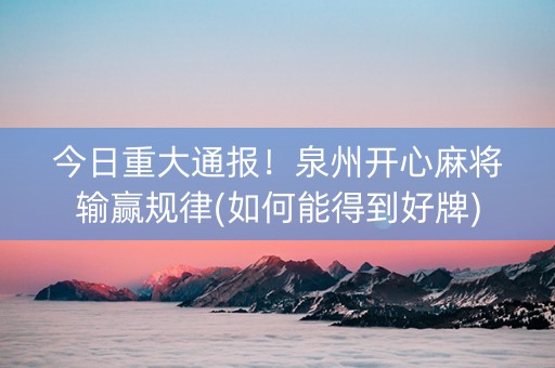 今日重大通报！泉州开心麻将输赢规律(如何能得到好牌)