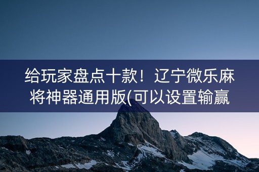 给玩家盘点十款！辽宁微乐麻将神器通用版(可以设置输赢吗)