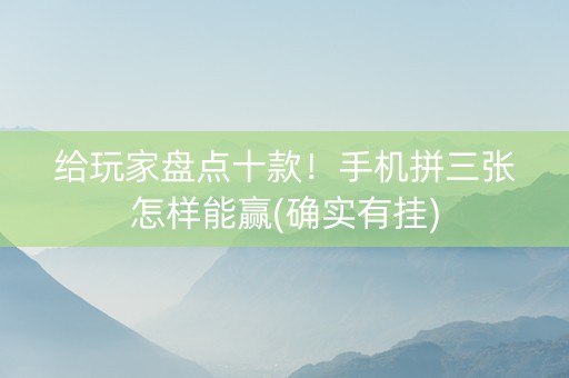 给玩家盘点十款！手机拼三张怎样能赢(确实有挂)