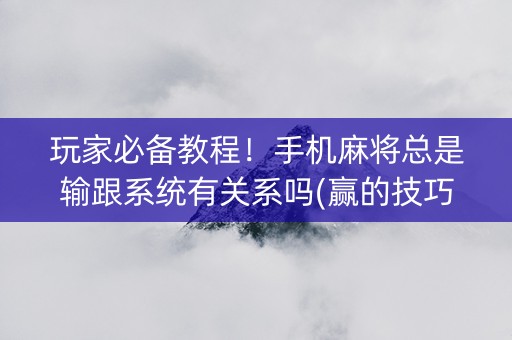玩家必备教程！手机麻将总是输跟系统有关系吗(赢的技巧提高胜率)