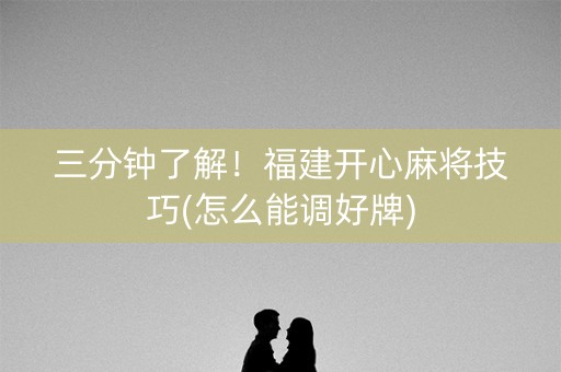三分钟了解！福建开心麻将技巧(怎么能调好牌)