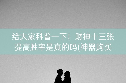 给大家科普一下！财神十三张提高胜率是真的吗(神器购买好牌规律)