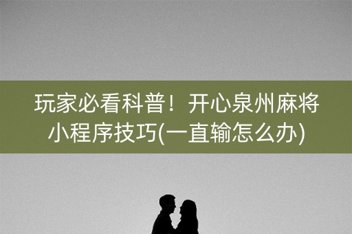 玩家必看科普！开心泉州麻将小程序技巧(一直输怎么办)