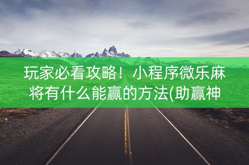 玩家必看攻略！小程序微乐麻将有什么能赢的方法(助赢神器购买)