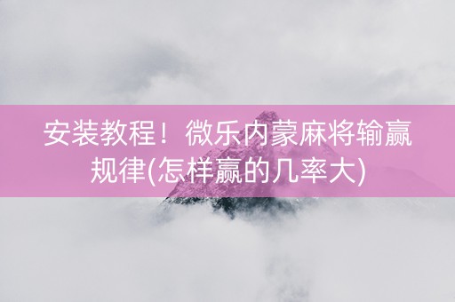 安装教程！微乐内蒙麻将输赢规律(怎样赢的几率大)