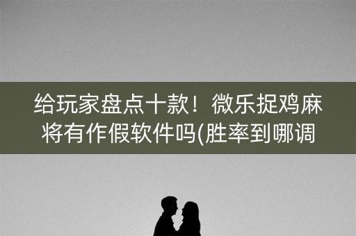 给玩家盘点十款！微乐捉鸡麻将有作假软件吗(胜率到哪调)