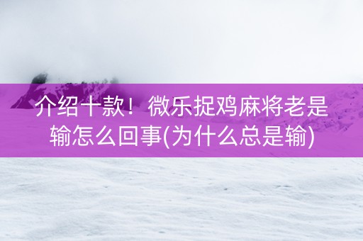 介绍十款！微乐捉鸡麻将老是输怎么回事(为什么总是输)
