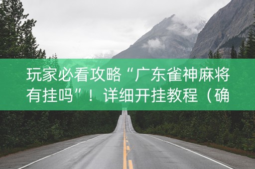 玩家必看攻略“广东雀神麻将有挂吗”！详细开挂教程（确实真的有挂)-抖音