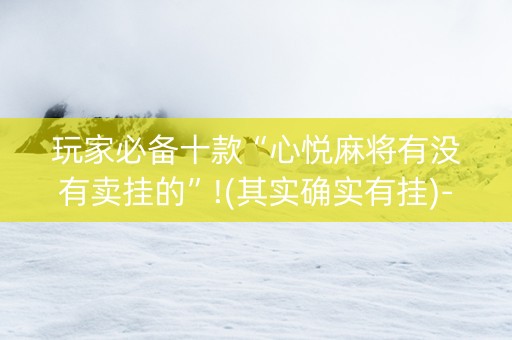 玩家必备十款“心悦麻将有没有卖挂的”!(其实确实有挂)-抖音
